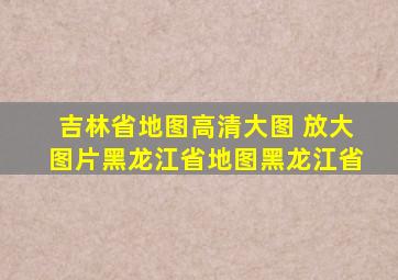 吉林省地图高清大图 放大图片黑龙江省地图黑龙江省